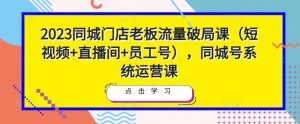 2023同城门店老板流量破局课(短视频+直播间+员工号),同城号系统运营课-吗喽副业资源站