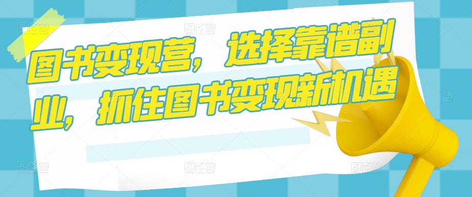 图书变现营，选择靠谱副业，抓住图书变现新机遇-吗喽副业资源站