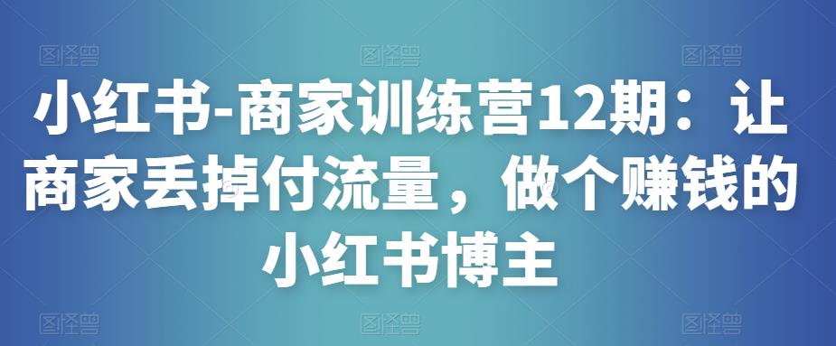 小红书-商家训练营12期：让商家丢掉付流量，做个赚钱的小红书博主-吗喽副业资源站