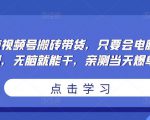 无脑视频号搬砖带货，只要会电脑剪辑，无脑就能干，亲测当天爆单-吗喽副业资源站