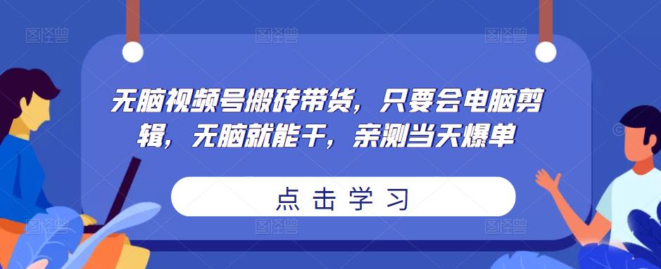 无脑视频号搬砖带货，只要会电脑剪辑，无脑就能干，亲测当天爆单-吗喽副业资源站