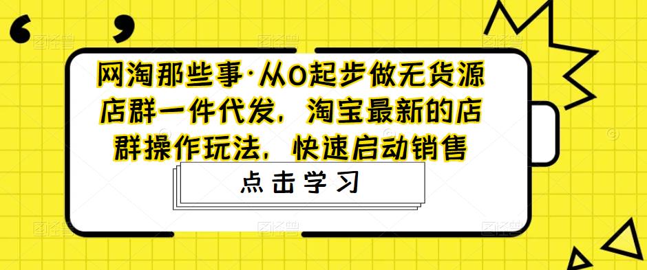 网淘那些事·从0起步做无货源店群一件代发，淘宝最新的店群操作玩法，快速启动销售-吗喽副业资源站