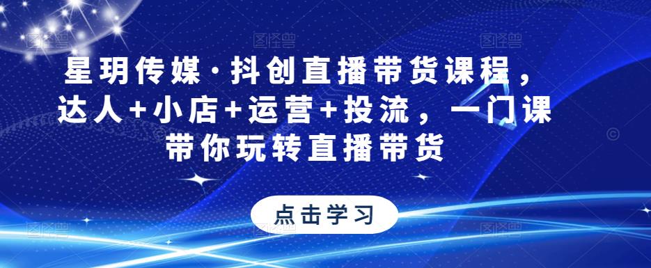 星玥传媒·抖创直播带货课程，达人+小店+运营+投流，一门课带你玩转直播带货-吗喽副业资源站