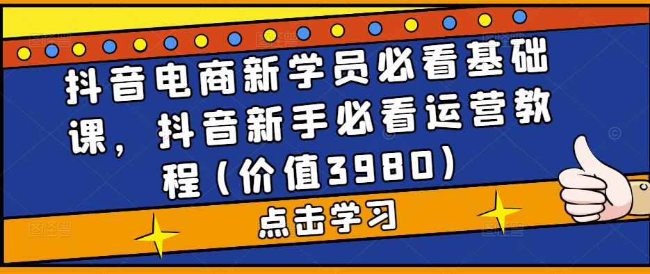 抖音电商新学员必看基础课，抖音新手必看运营教程(价值3980)-吗喽副业资源站