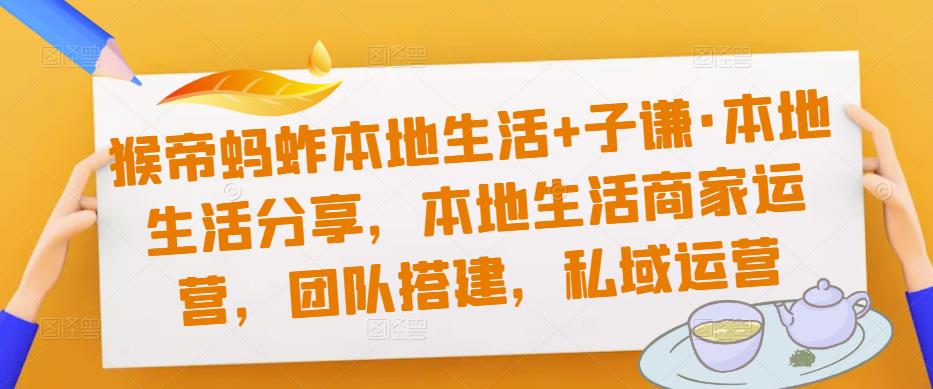 猴帝蚂蚱本地生活+子谦·本地生活分享，本地生活商家运营，团队搭建，私域运营-吗喽副业资源站