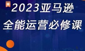 2023亚马逊全能运营必修课,全面认识亚马逊平台+精品化选品+CPC广告的极致打法-吗喽副业资源站
