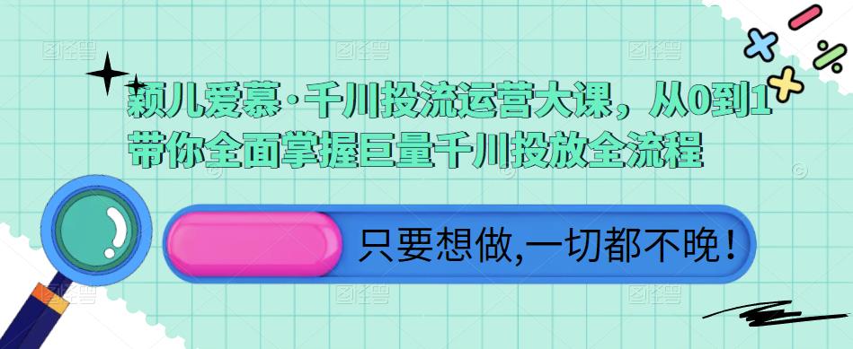 颖儿爱慕·千川投流运营大课，从0到1带你全面掌握巨量千川投放全流程-吗喽副业资源站