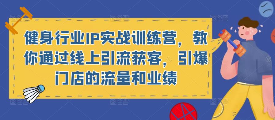 健身行业IP实战训练营，教你通过线上引流获客，引爆门店的流量和业绩-吗喽副业资源站