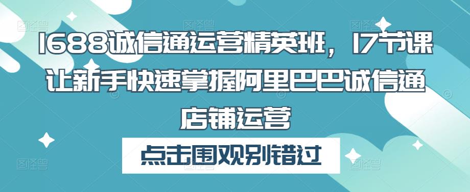 1688诚信通运营精英班，17节课让新手快速掌握阿里巴巴诚信通店铺运营-吗喽副业资源站
