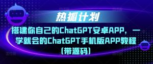热狐计划·搭建你自己的ChatGPT安卓APP，一学就会的ChatGPT手机版APP教程（带源码）-吗喽副业资源站