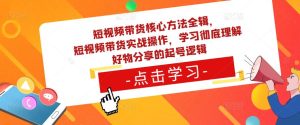 短视频带货核心方法全辑，​短视频带货实战操作，学习彻底理解好物分享的起号逻辑-吗喽副业资源站