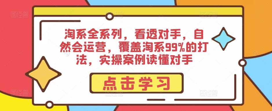 淘系全系列，看透对手，自然会运营，覆盖淘系99%的打法，实操案例读懂对手-吗喽副业资源站