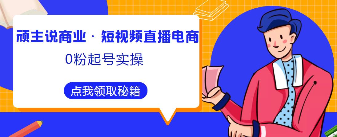 顽主说商业·短视频直播电商0粉起号实操，超800分钟超强实操干活，高效时间、快速落地拿成果-吗喽副业资源站