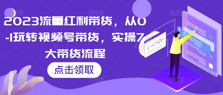2023流量红利带货，从0-1玩转视频号带货，实操7大带货流程-吗喽副业资源站