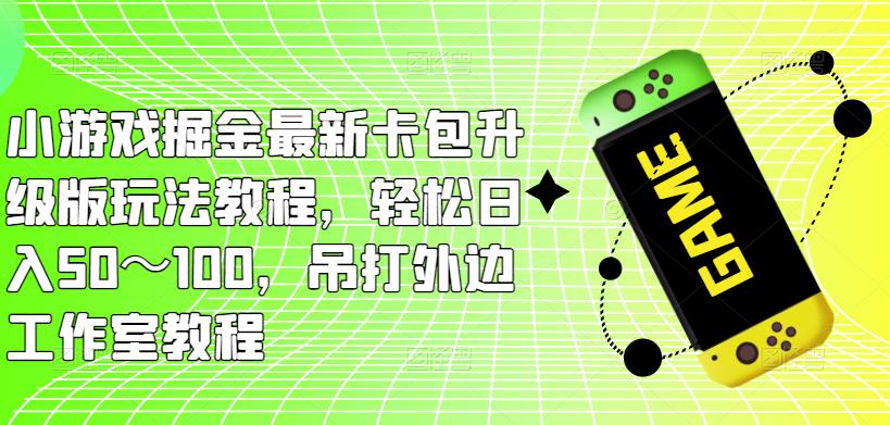 小游戏掘金最新卡包升级版玩法教程，轻松日入50～100，吊打外边工作室教程-吗喽副业资源站