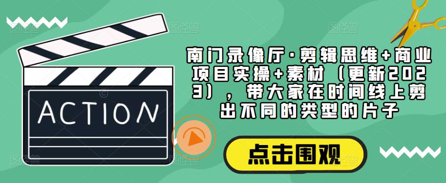 南门录像厅·剪辑思维+商业项目实操+素材（更新2023），带大家在时间线上剪出不同的类型的片子-吗喽副业资源站