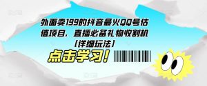 外面卖199的抖音最火QQ号估值项目，直播必备礼物收割机【详细玩法】-吗喽副业资源站