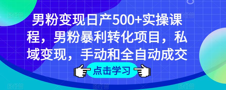 男粉变现日产500+实操课程，男粉暴利转化项目，私域变现，手动和全自动成交-吗喽副业资源站