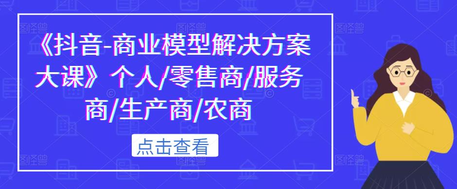 《抖音-商业模型解决方案大课》个人/零售商/服务商/生产商/农商-吗喽副业资源站
