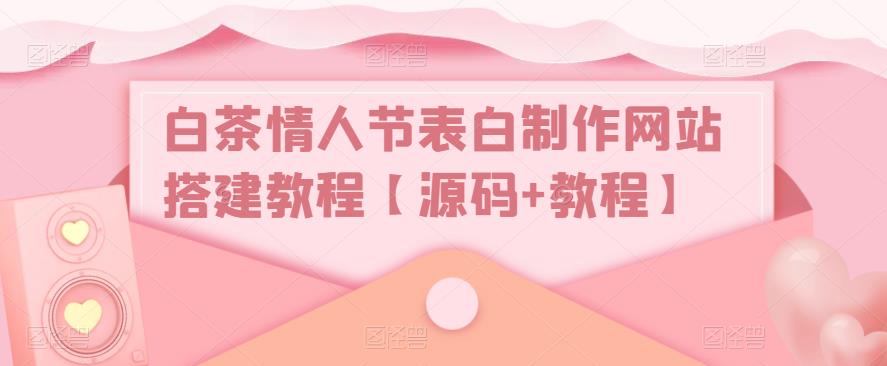 白茶情人节表白制作网站搭建教程【源码+教程】-吗喽副业资源站