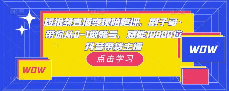 短视频直播变现陪跑课，刷子哥·带你从0-1做账号，赋能10000位抖音带货主播-吗喽副业资源站