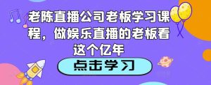 老陈直播公司老板学习课程，做娱乐直播的老板看这个-吗喽副业资源站