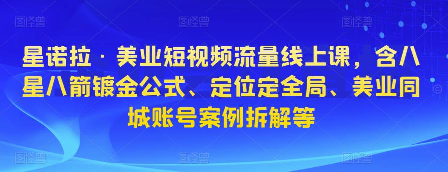 星诺拉·美业短视频流量线上课，含八星八箭镀金公式、定位定全局、美业同城账号案例拆解等-吗喽副业资源站