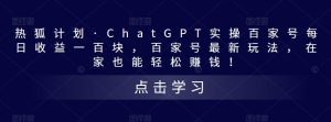 热狐计划·ChatGPT实操百家号每日收益一百块，百家号最新玩法，在家也能轻松赚钱！-吗喽副业资源站