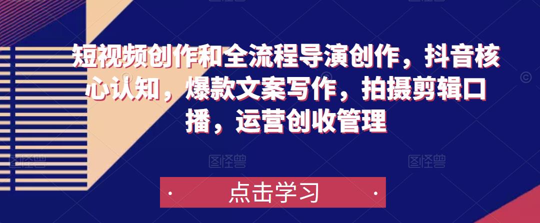 短视频创作和全流程导演创作，抖音核心认知，爆款文案写作，拍摄剪辑口播，运营创收管理-吗喽副业资源站
