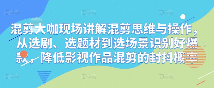 混剪大咖现场讲解混剪思维与操作，从选剧、选题材到选场景识别好爆款，降低影视作品混剪的封抖概率-吗喽副业资源站
