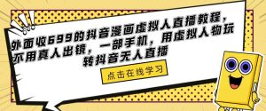 外面收699的抖音漫画虚拟人直播教程，不用真人出镜，一部手机，用虚拟人物玩转抖音无人直播-吗喽副业资源站
