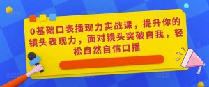 0基础口表播‬现力实战课，提升你的镜头表现力，面对镜头突破自我，轻松自然自信口播-吗喽副业资源站