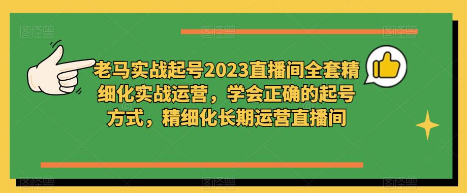 老马实战起号2023直播间全套精细化实战运营，学会正确的起号方式，精细化长期运营直播间-吗喽副业资源站