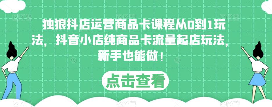 独狼抖店运营商品卡课程从0到1玩法，抖音小店纯商品卡流量起店玩法，新手也能做！-吗喽副业资源站