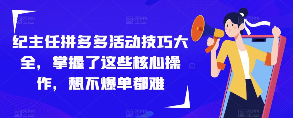 纪主任拼多多活动技巧大全，掌握了这些核心操作，想不爆单都难-吗喽副业资源站