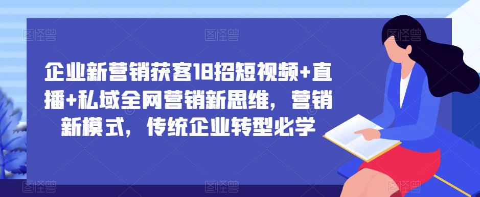 企业新营销获客18招短视频+直播+私域全网营销新思维，营销新模式，传统企业转型必学-吗喽副业资源站