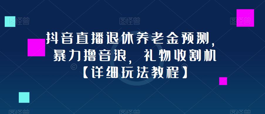 抖音直播退休养老金预测，暴力撸音浪，礼物收割机【详细玩法教程】-吗喽副业资源站