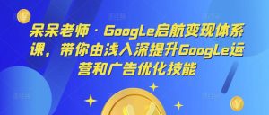 呆呆老师·Google启航变现体系课，带你由浅入深提升Google运营和广告优化技能-吗喽副业资源站
