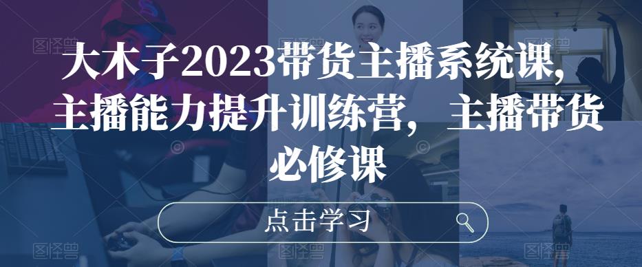 大木子2023带货主播系统课，主播能力提升训练营，主播带货必修课-吗喽副业资源站