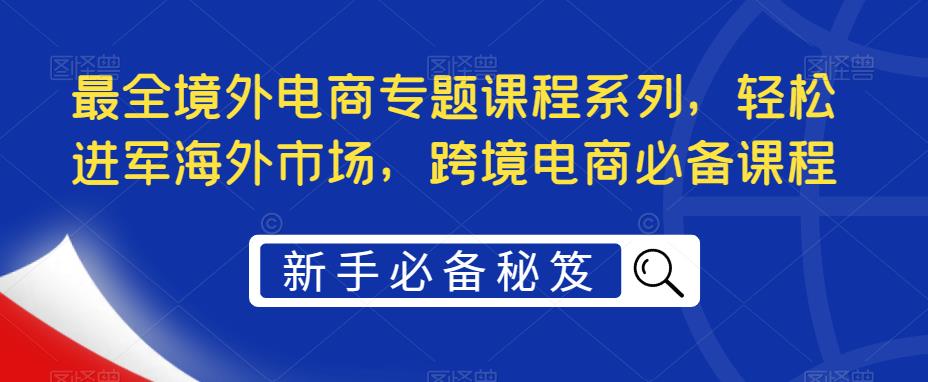 最全境外电商专题课程系列，轻松进军海外市场，跨境电商必备课程-吗喽副业资源站