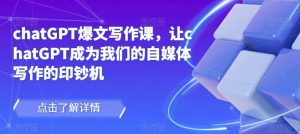 chatGPT爆文写作课，让chatGPT成为我们的自媒体写作的印钞机-吗喽副业资源站