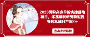 2023男粉高客单价实操落地项目,零基础玩转男粉短视频转私域日产500+-吗喽副业资源站