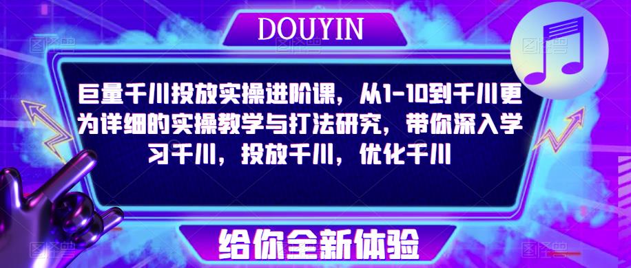 巨量千川投放实操进阶课，从1-10到千川更为详细的实操教学与打法研究，带你深入学习千川，投放千川，优化千川-吗喽副业资源站