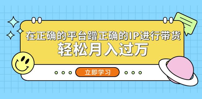 在正确的平台蹭正确的IP进行带货，轻松月入过万-吗喽副业资源站