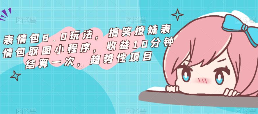 表情包8.0玩法，搞笑撩妹表情包取图小程序，收益10分钟结算一次，趋势性项目-吗喽副业资源站