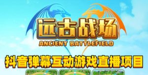 2023年抖音最新最火爆弹幕互动游戏–远古战场【软件+开播教程+起号教程+兔费对接报白+0粉兔费开通直播权限】-吗喽副业资源站