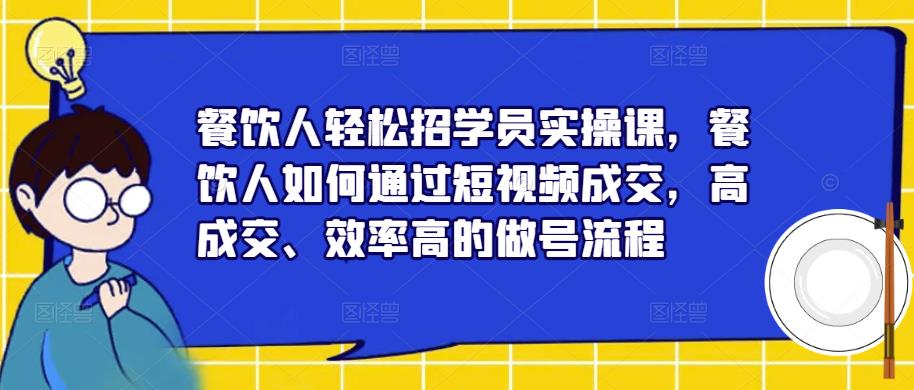 餐饮人轻松招学员实操课，餐饮人如何通过短视频成交，高成交、效率高的做号流程-吗喽副业资源站