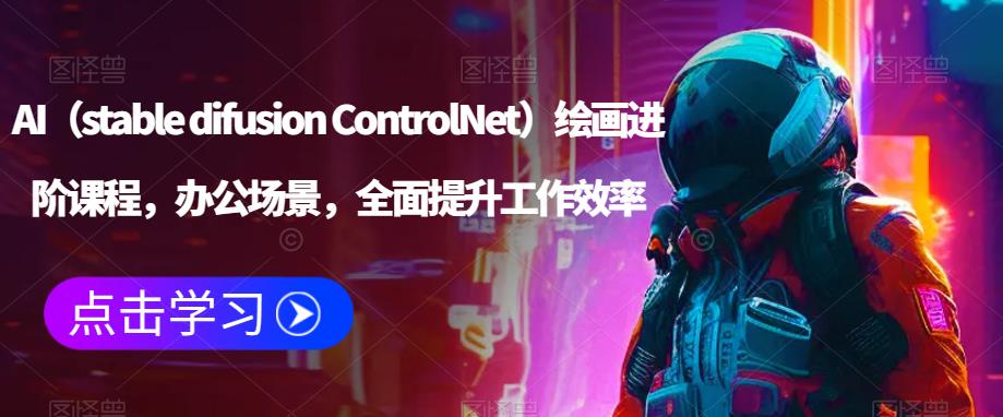 AI（stable difusion ControlNet）绘画进阶课程，办公场景，全面提升工作效率-吗喽副业资源站