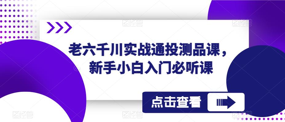 老六千川实战通投测品课，新手小白入门必听课-吗喽副业资源站