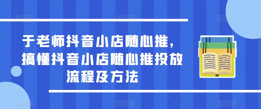 于老师抖音小店随心推，搞懂抖音小店随心推投放流程及方法-吗喽副业资源站